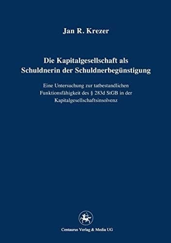 Die Kapitalgesellschaft als Schuldnerin der Schuldnerbegünstigung Eine Untersuchung zur tatbestandlichen Funktionsfähigkeit des § 283d StGB in der Kapitalgesellschaftsinsolvenz