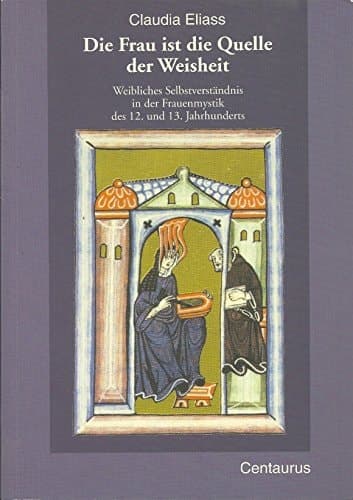 Die Frau ist die Quelle der Weisheit weibliches Selbstvertsändnis in der Frauenmystic des 12. und 13. Jahrhunderts