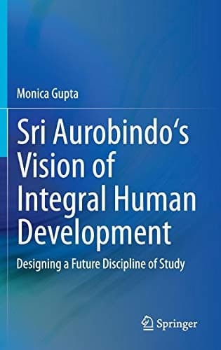 Sri Aurobindo's Vision of Integral Human Development Designing a Future Discipline of Study