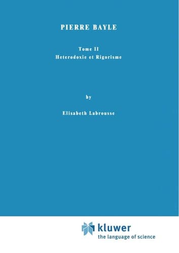 Pierre Bayle: Tome II Heterodoxie Et Rigorisme: 2 (International Archives of the History of Ideas Archives internationales d'histoire des idées, 6)