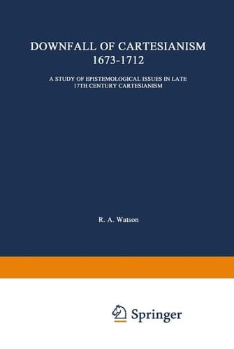 The Downfall of Cartesianism 1673–1712: A Study of Epistemological Issues in Late 17th Century Cartesianism (International Archives of the History of ... internationales d'histoire des idées, 11)