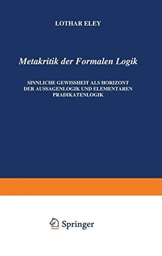 Metakritik der Formalen Logik Sinnliche Gewissheit als Horizont der Aussagenlogik und elementaren Prädikatenlogik