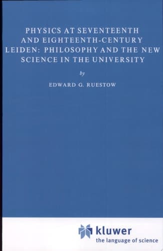 Physics at Seventeenth and Eighteenth-Century Leiden: Philosophy and the New Science in the University Philosophy and the New Science in the University