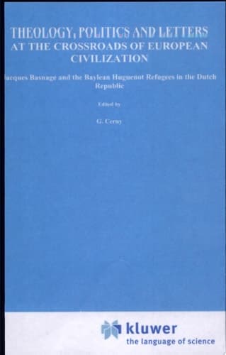 Theology, Politics and Letters at the Crossroads of European Civilization Jacques Basnage and the Baylean Huguenot Refugees in the Dutch Republic