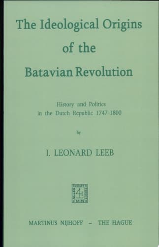 The Ideological Origins of the Batavian Revolution History and Politics in the Dutch Republic 1747–1800