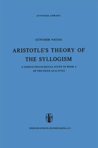 Aristotle’s Theory of the Syllogism A Logico-Philological Study of Book A of the Prior Analytics