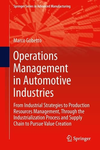 Operations Management in Automotive Industries From Industrial Strategies to Production Resources Management, Through the Industrialization Process and Supply Chain to Pursue Value Creation