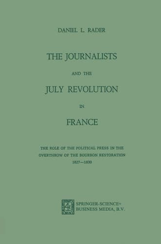 The Journalists and the July Revolution in France The Role of the Political Press in the Overthrow of the Bourbon Restoration 1827–1830