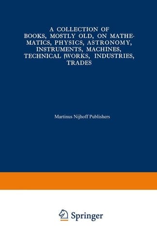 A Collection of Books, Mostly Old, on Mathematics, Physics, Astronomy, Instruments, Machines, Technical Works, Industries, Trades Preceded by. A Collection of More Than Two Hundred Periodical Sets and International Congresses on the Same Subjects