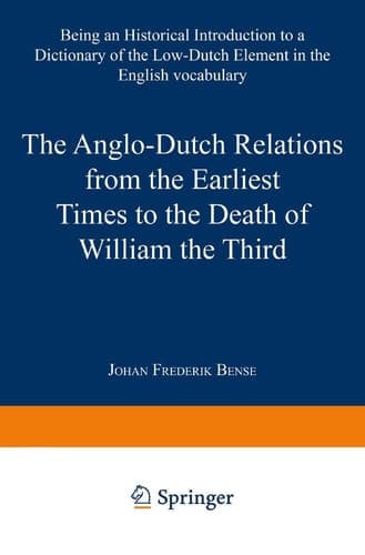 The Anglo-Dutch Relations from the Earliest Times to the Death of William the Third: Being an Historical Introduction to a Dictionary of the Low-Dutch Element in the English Vocabulary