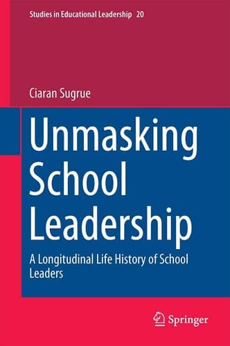 Unmasking School Leadership A Longitudinal Life History of School Leaders