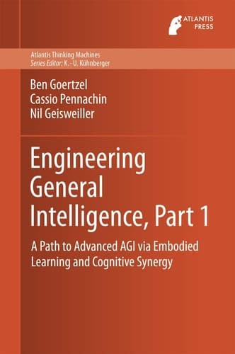 Engineering General Intelligence, Part 1 A Path to Advanced AGI via Embodied Learning and Cognitive Synergy