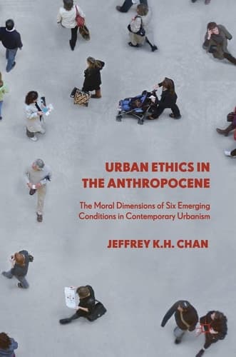 Urban Ethics in the Anthropocene The Moral Dimensions of Six Emerging Conditions in Contemporary Urbanism