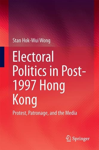 Electoral Politics in Post-1997 Hong Kong Protest, Patronage, and the Media